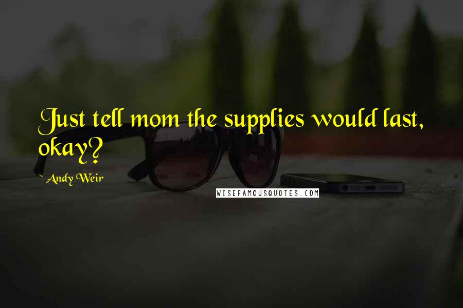 Andy Weir quotes: Just tell mom the supplies would last, okay?