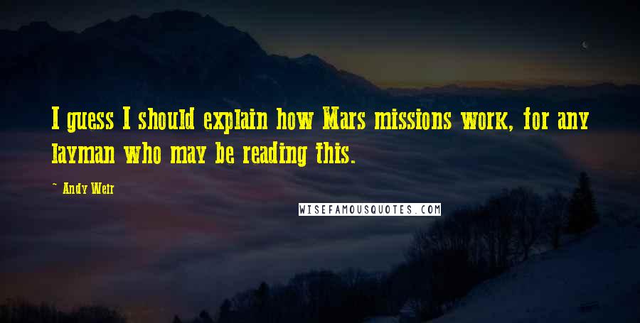 Andy Weir quotes: I guess I should explain how Mars missions work, for any layman who may be reading this.