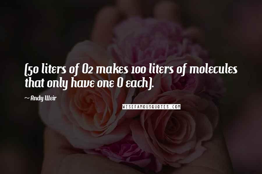 Andy Weir quotes: (50 liters of O2 makes 100 liters of molecules that only have one O each).