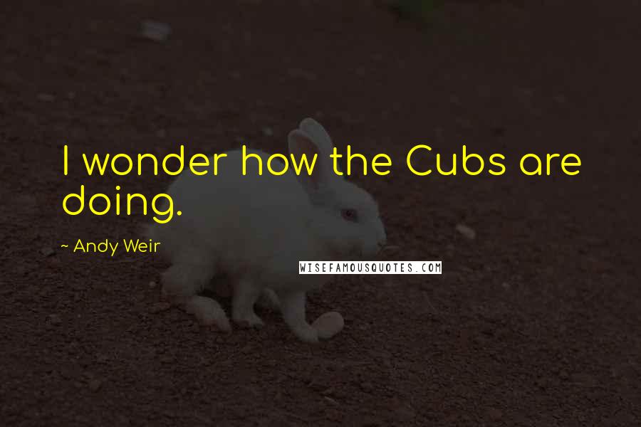 Andy Weir quotes: I wonder how the Cubs are doing.