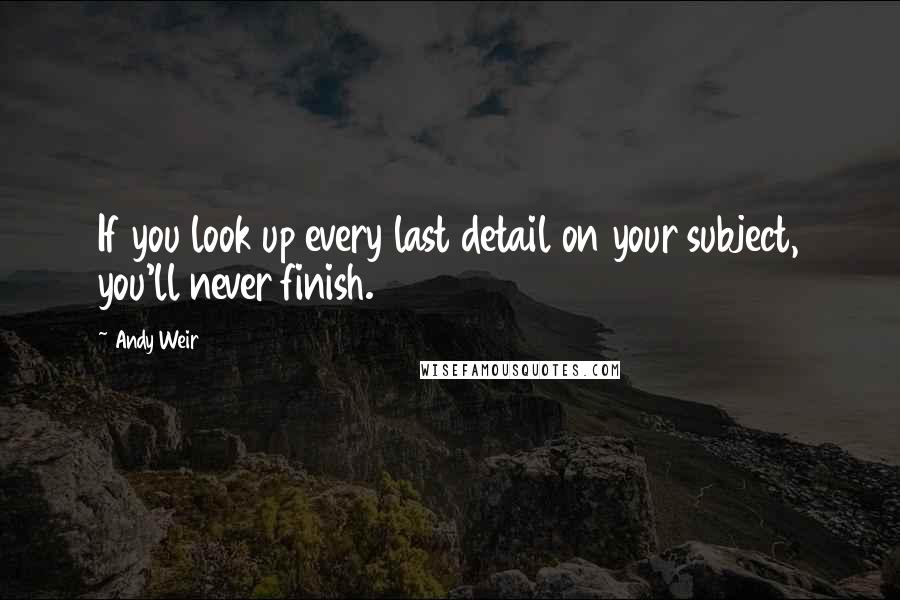 Andy Weir quotes: If you look up every last detail on your subject, you'll never finish.