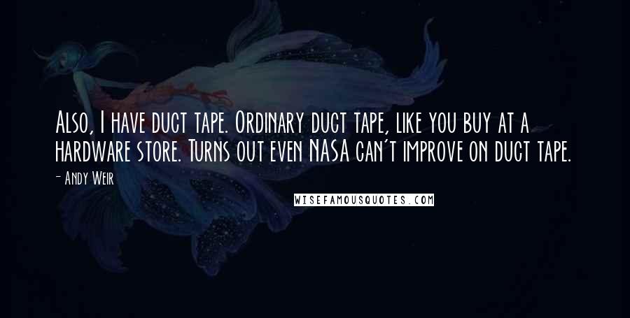 Andy Weir quotes: Also, I have duct tape. Ordinary duct tape, like you buy at a hardware store. Turns out even NASA can't improve on duct tape. Andy Weir quotes: Also, I have duct tape. Ordinary duct tape, like you buy at a hardware store. Turns out even NASA can't improve on duct tape.