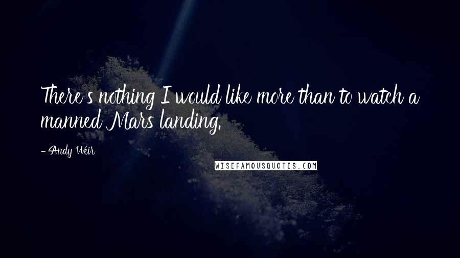 Andy Weir quotes: There's nothing I would like more than to watch a manned Mars landing.