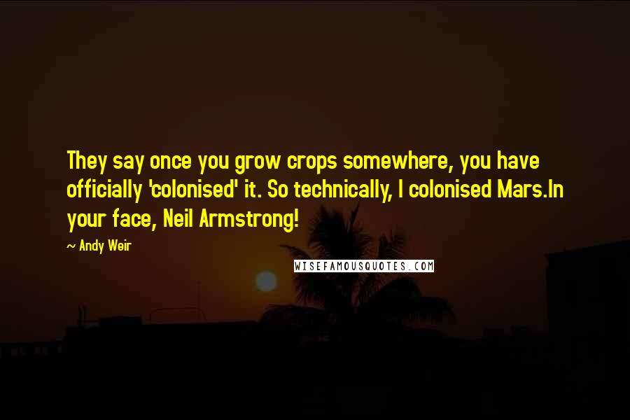 Andy Weir quotes: They say once you grow crops somewhere, you have officially 'colonised' it. So technically, I colonised Mars.In your face, Neil Armstrong! Andy Weir quotes: They say once you grow crops somewhere, you have officially 'colonised' it. So technically, I colonised Mars.In your face, Neil Armstrong!