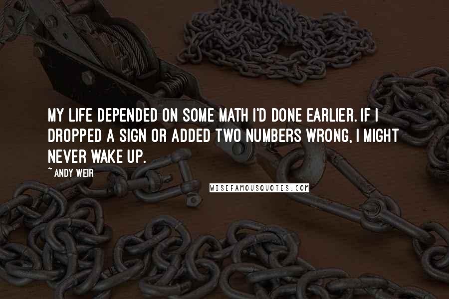 Andy Weir quotes: My life depended on some math I'd done earlier. If I dropped a sign or added two numbers wrong, I might never wake up.