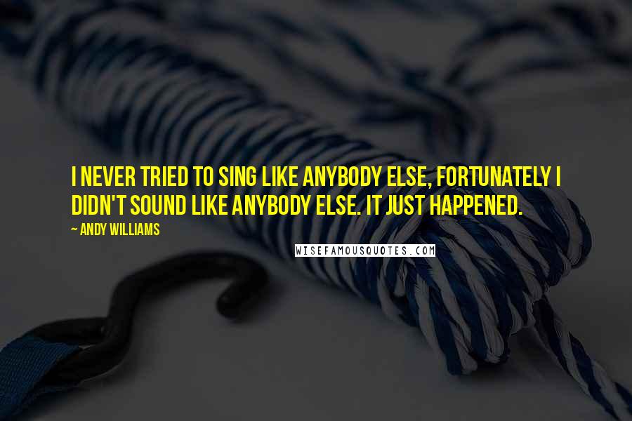 Andy Williams quotes: I never tried to sing like anybody else, fortunately I didn't sound like anybody else. It just happened.