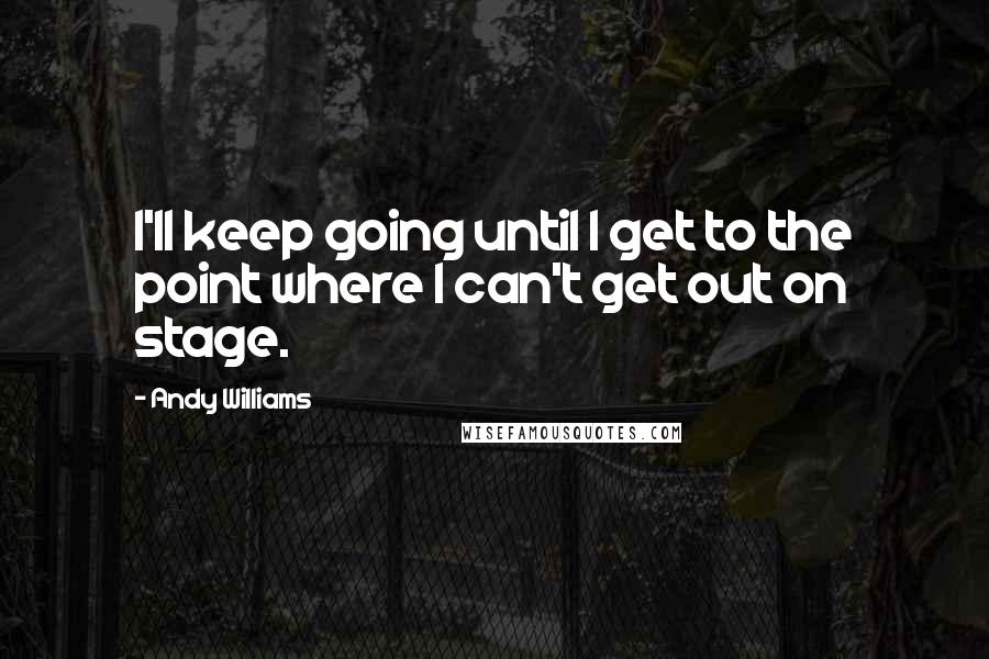 Andy Williams quotes: I'll keep going until I get to the point where I can't get out on stage.