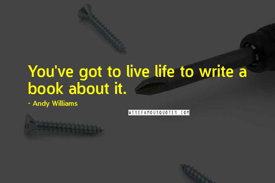 Andy Williams quotes: You've got to live life to write a book about it.