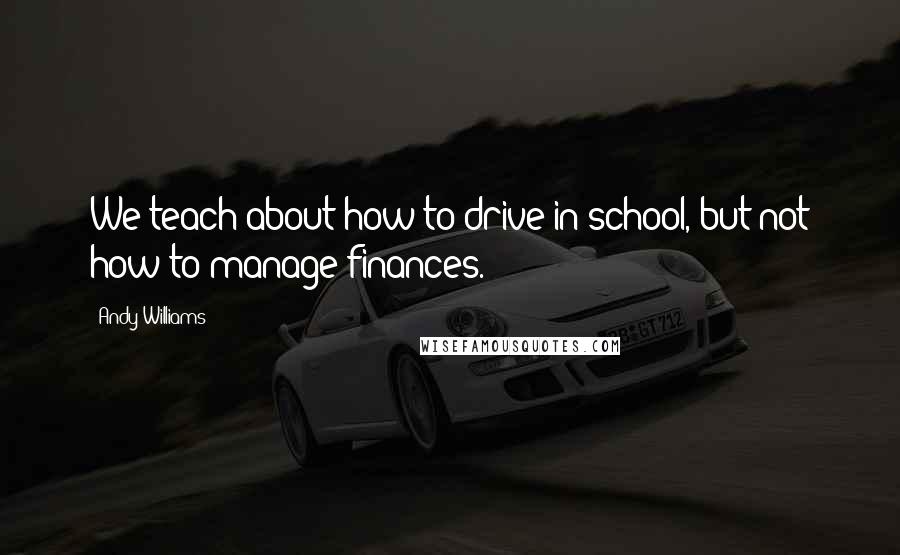 Andy Williams quotes: We teach about how to drive in school, but not how to manage finances.