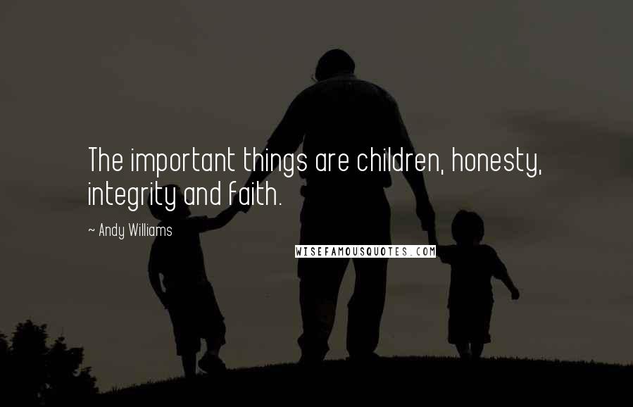 Andy Williams quotes: The important things are children, honesty, integrity and faith.