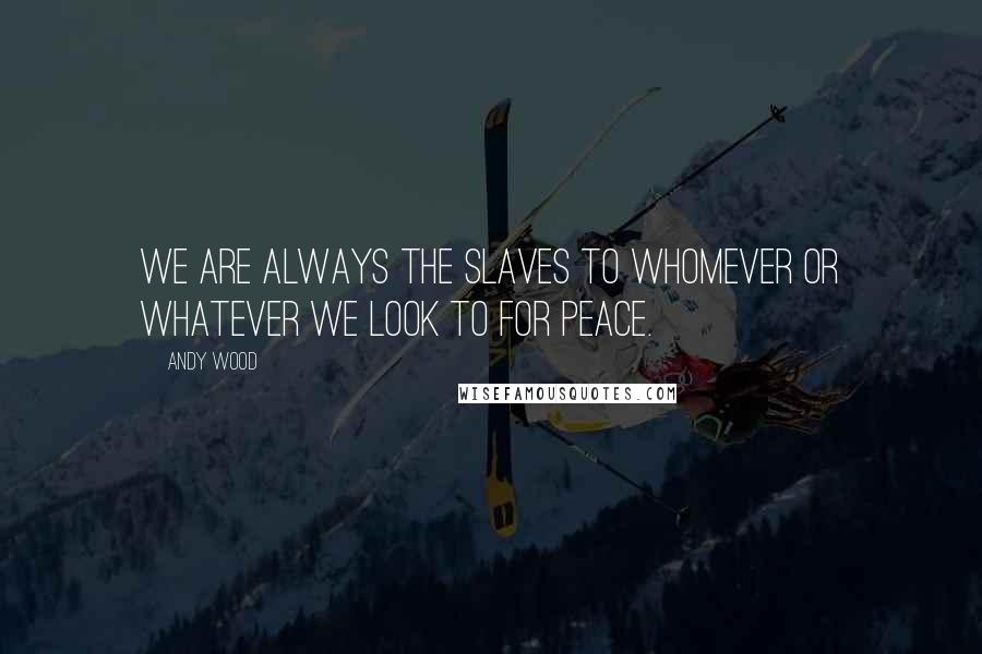 Andy Wood quotes: we are always the slaves to whomever or whatever we look to for peace.