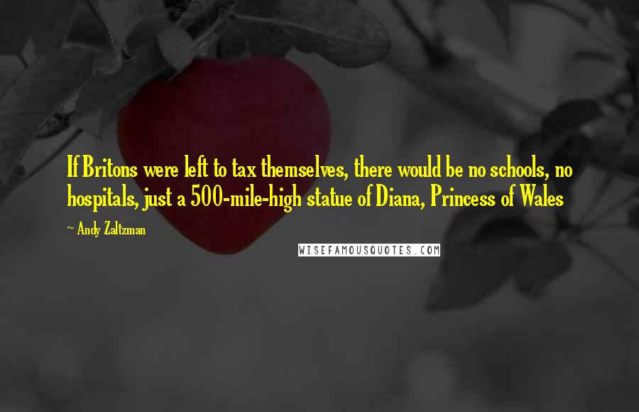 Andy Zaltzman quotes: If Britons were left to tax themselves, there would be no schools, no hospitals, just a 500-mile-high statue of Diana, Princess of Wales