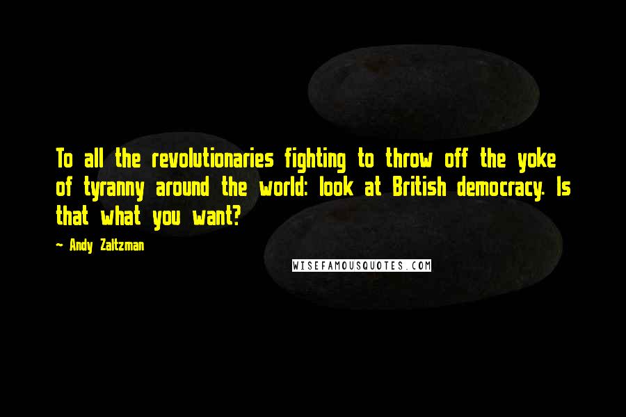 Andy Zaltzman quotes: To all the revolutionaries fighting to throw off the yoke of tyranny around the world: look at British democracy. Is that what you want? Andy Zaltzman quotes: To all the revolutionaries fighting to throw off the yoke of tyranny around the world: look at British democracy. Is that what you want?