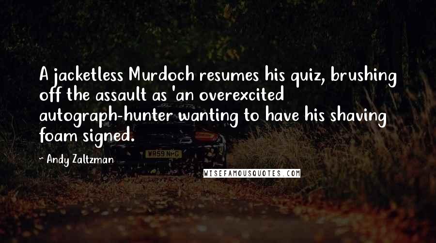 Andy Zaltzman quotes: A jacketless Murdoch resumes his quiz, brushing off the assault as 'an overexcited autograph-hunter wanting to have his shaving foam signed.