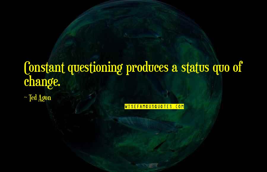 Aneesa Waheed Quotes By Ted Agon: Constant questioning produces a status quo of change.