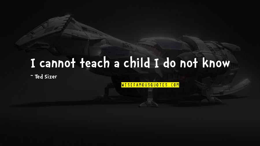 Anella Sangre Quotes By Ted Sizer: I cannot teach a child I do not
