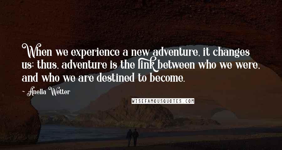 Anella Wetter quotes: When we experience a new adventure, it changes us; thus, adventure is the link between who we were, and who we are destined to become.