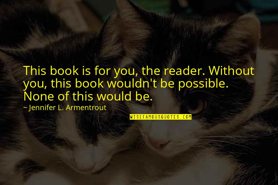 Anent Quotes By Jennifer L. Armentrout: This book is for you, the reader. Without