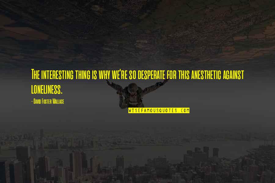 Anesthetic Quotes By David Foster Wallace: The interesting thing is why we're so desperate Anesthetic Quotes By David Foster Wallace: The interesting thing is why we're so desperate