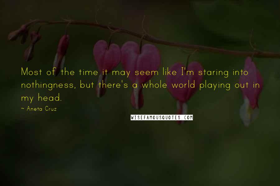 Aneta Cruz quotes: Most of the time it may seem like I'm staring into nothingness, but there's a whole world playing out in my head. Aneta Cruz quotes: Most of the time it may seem like I'm staring into nothingness, but there's a whole world playing out in my head.