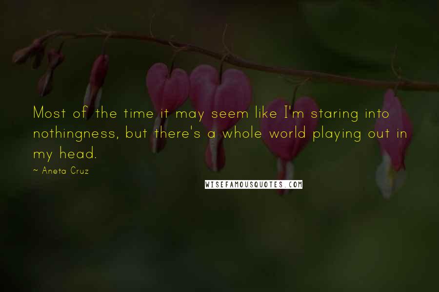 Aneta Cruz quotes: Most of the time it may seem like I'm staring into nothingness, but there's a whole world playing out in my head.