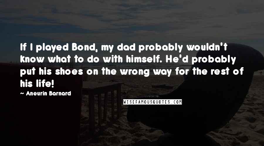 Aneurin Barnard quotes: If I played Bond, my dad probably wouldn't know what to do with himself. He'd probably put his shoes on the wrong way for the rest of his life!