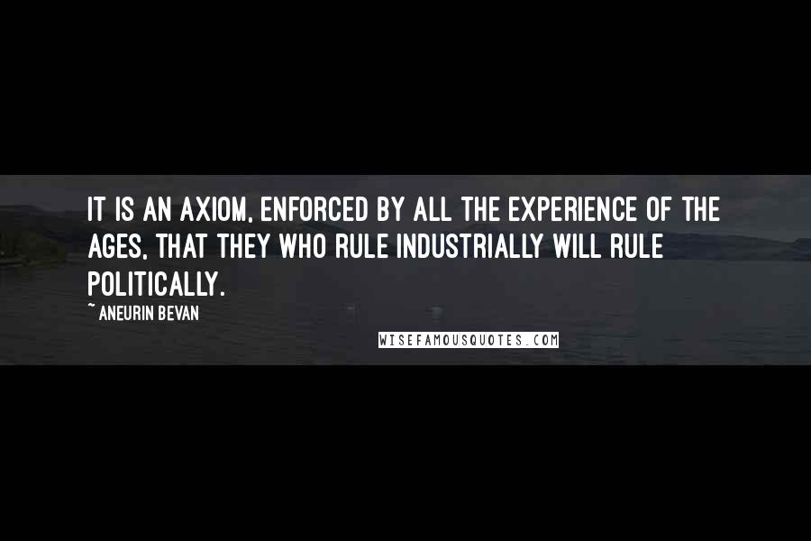 Aneurin Bevan quotes: It is an axiom, enforced by all the experience of the ages, that they who rule industrially will rule politically.