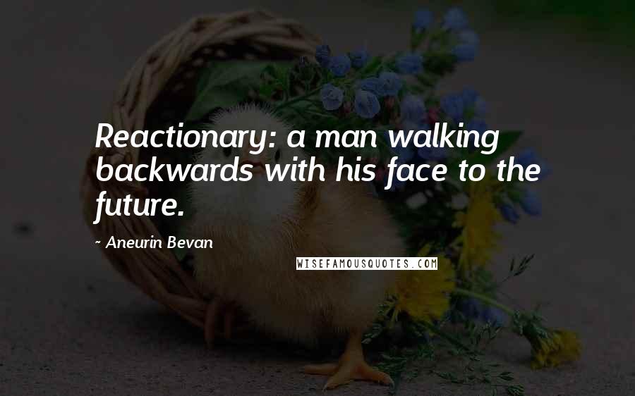 Aneurin Bevan quotes: Reactionary: a man walking backwards with his face to the future.