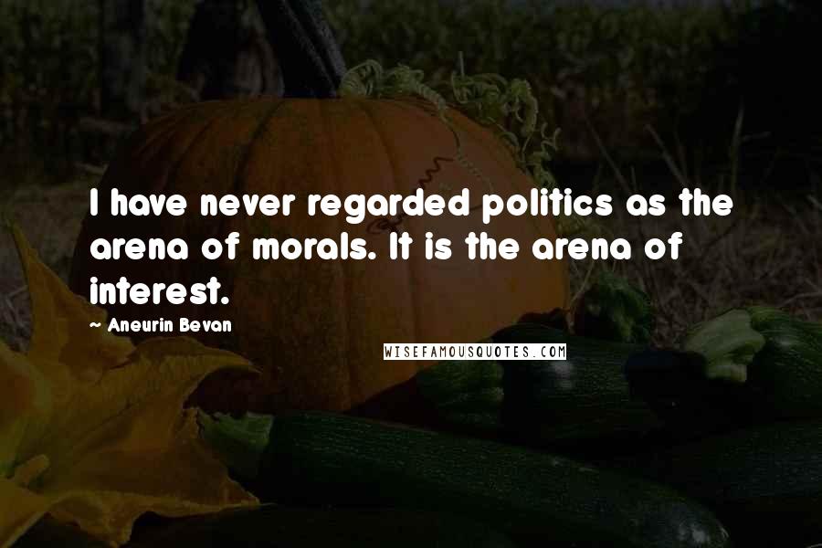 Aneurin Bevan quotes: I have never regarded politics as the arena of morals. It is the arena of interest.
