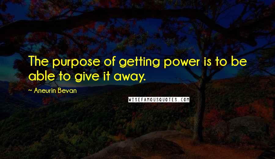 Aneurin Bevan quotes: The purpose of getting power is to be able to give it away.