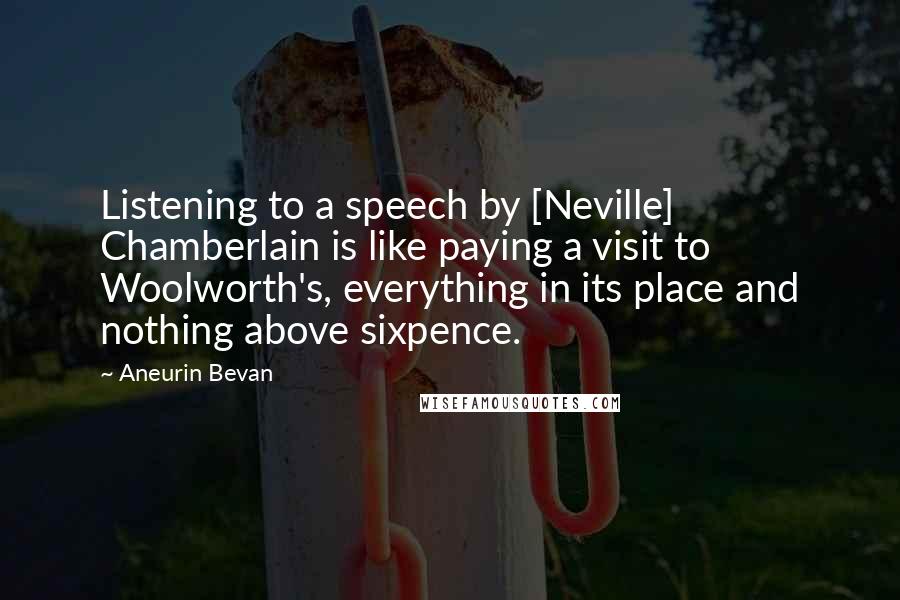 Aneurin Bevan quotes: Listening to a speech by [Neville] Chamberlain is like paying a visit to Woolworth's, everything in its place and nothing above sixpence.