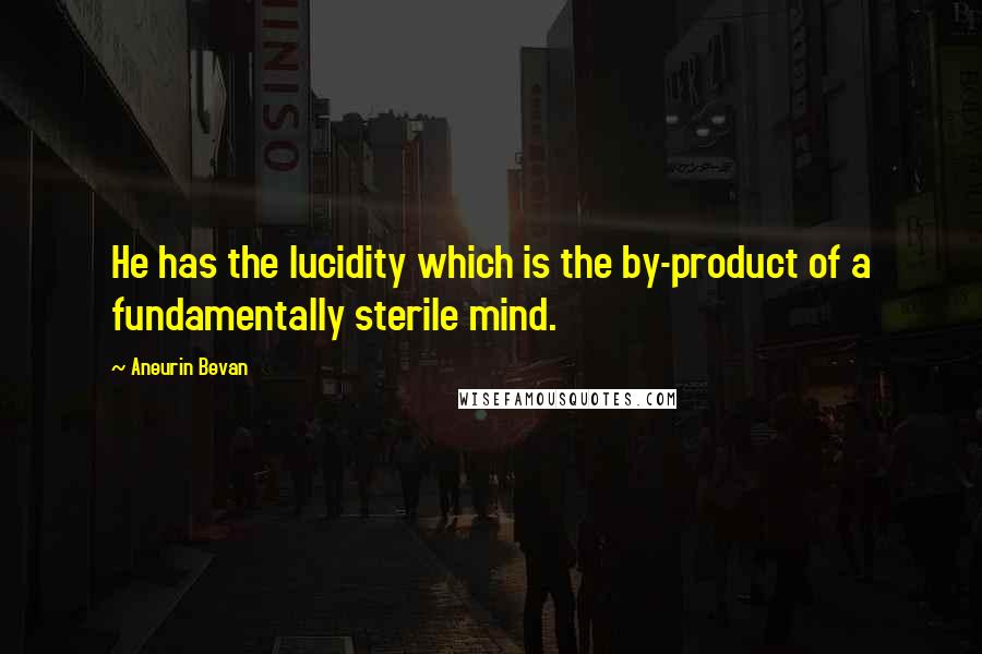 Aneurin Bevan quotes: He has the lucidity which is the by-product of a fundamentally sterile mind.