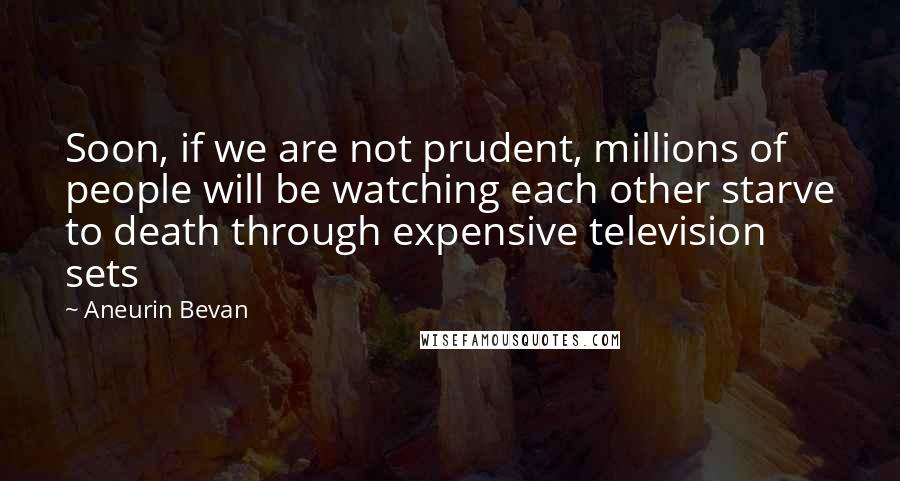 Aneurin Bevan quotes: Soon, if we are not prudent, millions of people will be watching each other starve to death through expensive television sets