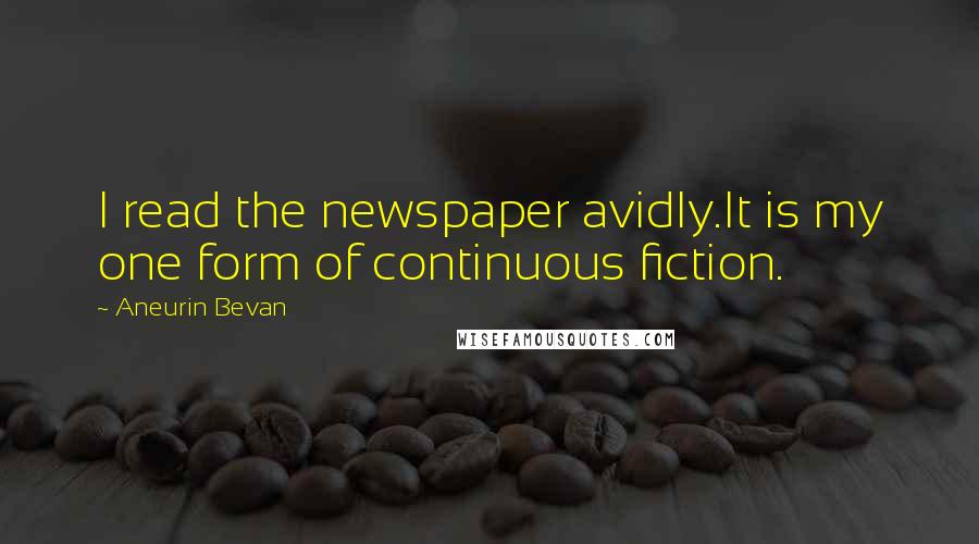 Aneurin Bevan quotes: I read the newspaper avidly.It is my one form of continuous fiction.