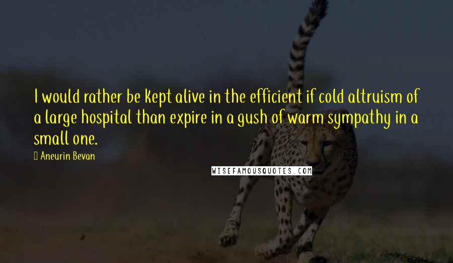 Aneurin Bevan quotes: I would rather be kept alive in the efficient if cold altruism of a large hospital than expire in a gush of warm sympathy in a small one.