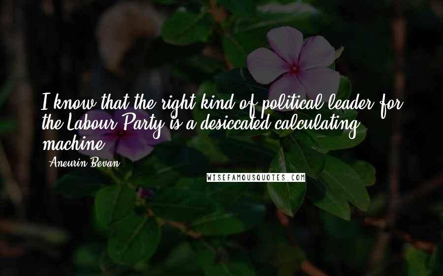 Aneurin Bevan quotes: I know that the right kind of political leader for the Labour Party is a desiccated calculating machine.