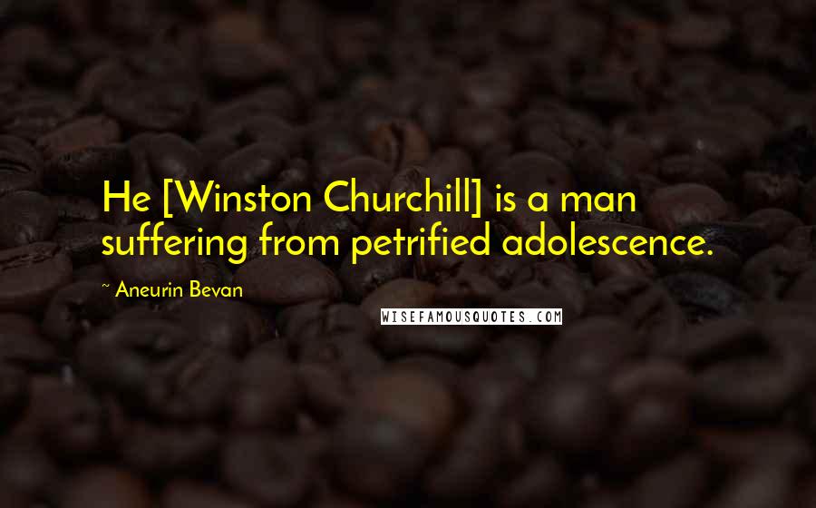 Aneurin Bevan quotes: He [Winston Churchill] is a man suffering from petrified adolescence.