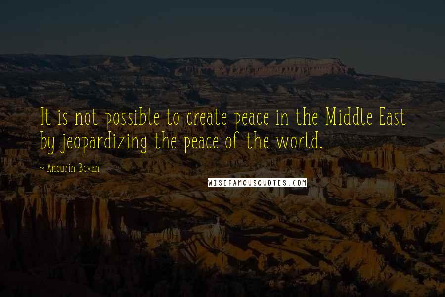 Aneurin Bevan quotes: It is not possible to create peace in the Middle East by jeopardizing the peace of the world.