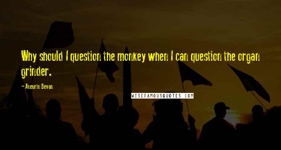 Aneurin Bevan quotes: Why should I question the monkey when I can question the organ grinder.