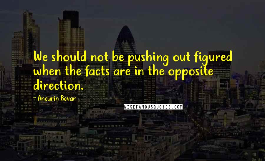Aneurin Bevan quotes: We should not be pushing out figured when the facts are in the opposite direction.