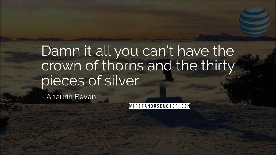 Aneurin Bevan quotes: Damn it all you can't have the crown of thorns and the thirty pieces of silver.
