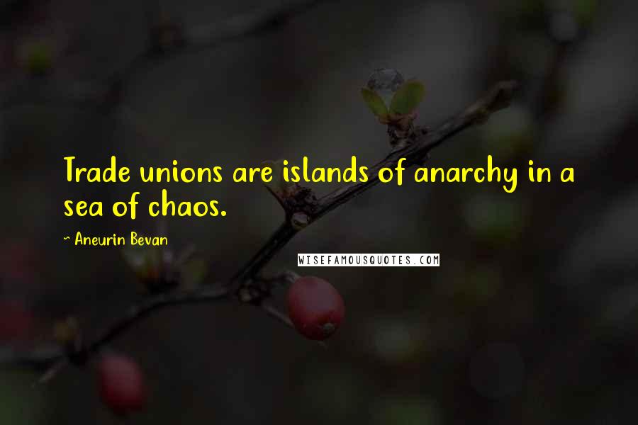 Aneurin Bevan quotes: Trade unions are islands of anarchy in a sea of chaos.