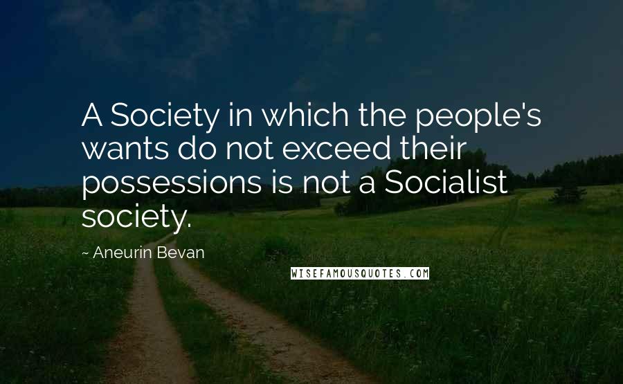 Aneurin Bevan quotes: A Society in which the people's wants do not exceed their possessions is not a Socialist society.