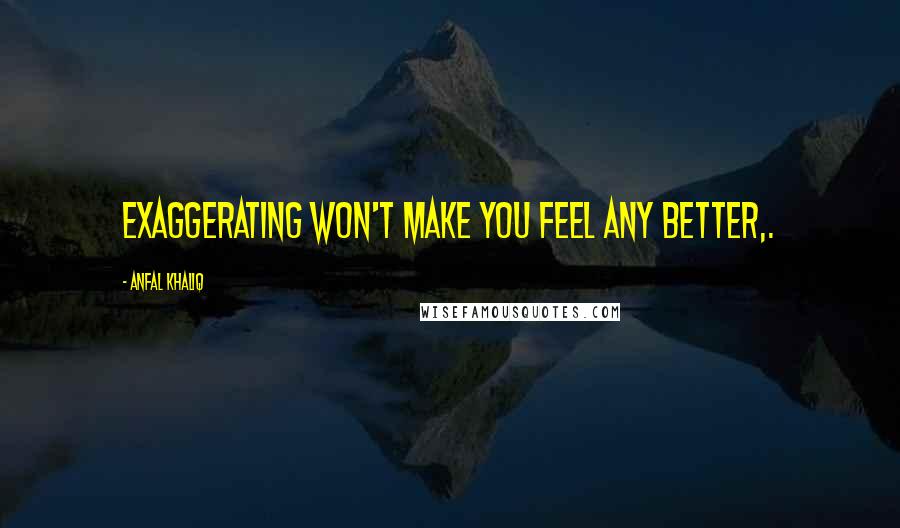 Anfal Khaliq quotes: Exaggerating won't make you feel any better,.