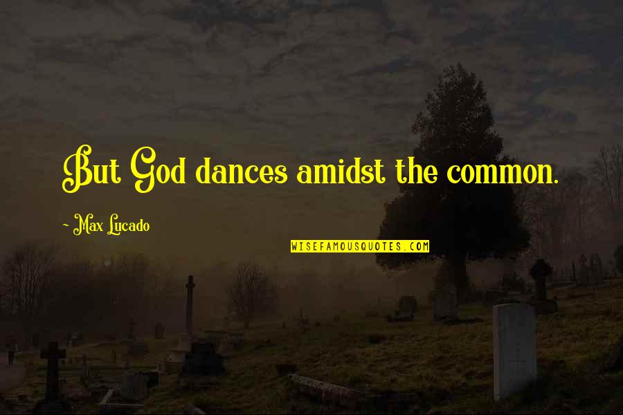 Ang Hirap Sa Mga Babae Quotes By Max Lucado: But God dances amidst the common.