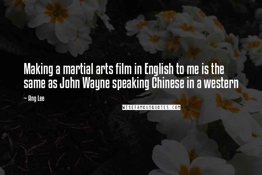 Ang Lee quotes: Making a martial arts film in English to me is the same as John Wayne speaking Chinese in a western