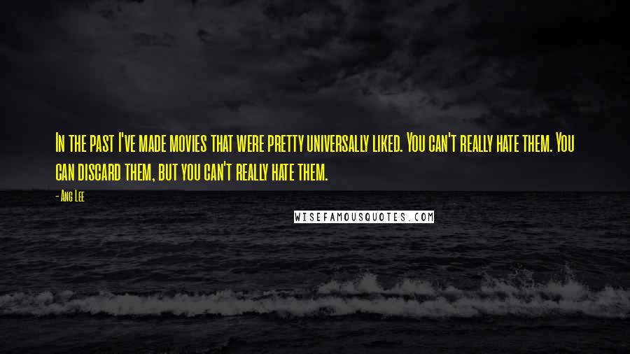 Ang Lee quotes: In the past I've made movies that were pretty universally liked. You can't really hate them. You can discard them, but you can't really hate them.