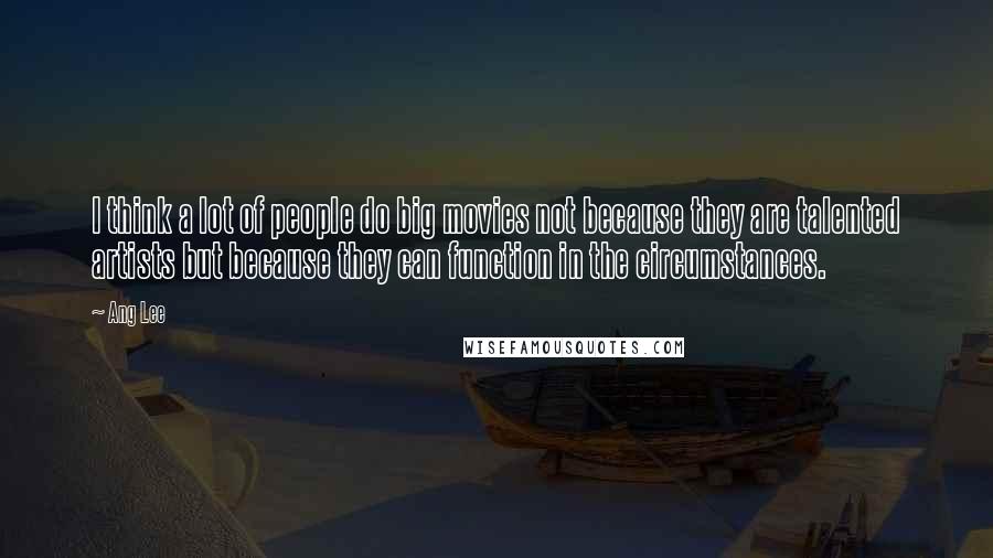 Ang Lee quotes: I think a lot of people do big movies not because they are talented artists but because they can function in the circumstances.