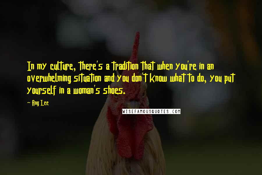 Ang Lee quotes: In my culture, there's a tradition that when you're in an overwhelming situation and you don't know what to do, you put yourself in a woman's shoes.