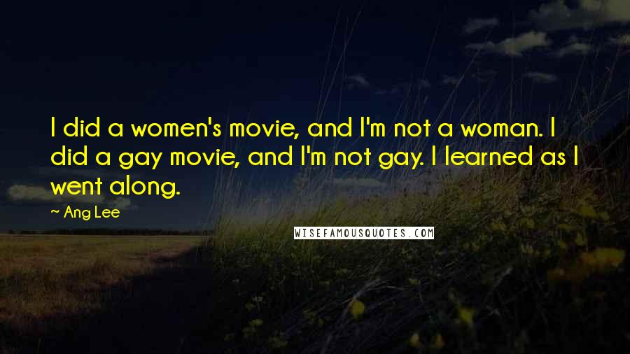 Ang Lee quotes: I did a women's movie, and I'm not a woman. I did a gay movie, and I'm not gay. I learned as I went along.